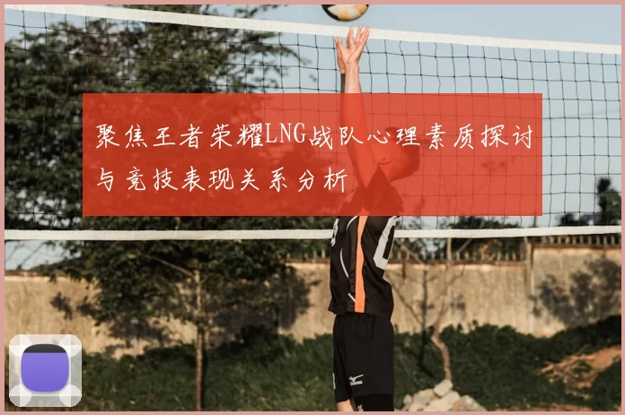 聚焦王者荣耀LNG战队心理素质探讨与竞技表现关系分析