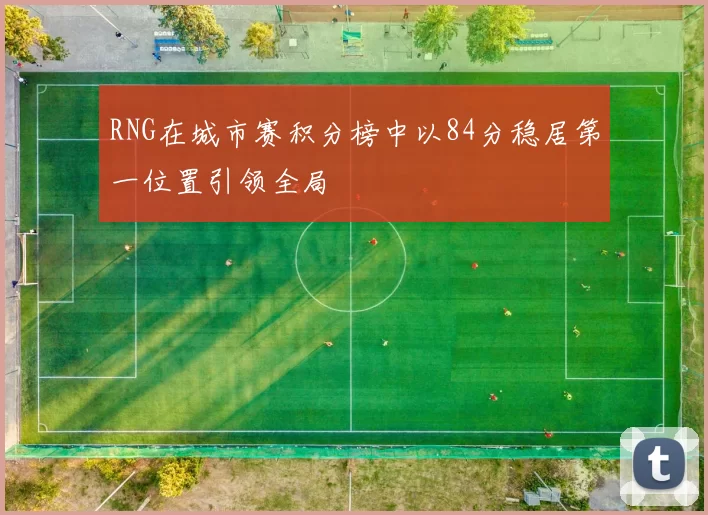 RNG在城市赛积分榜中以84分稳居第一位置引领全局
