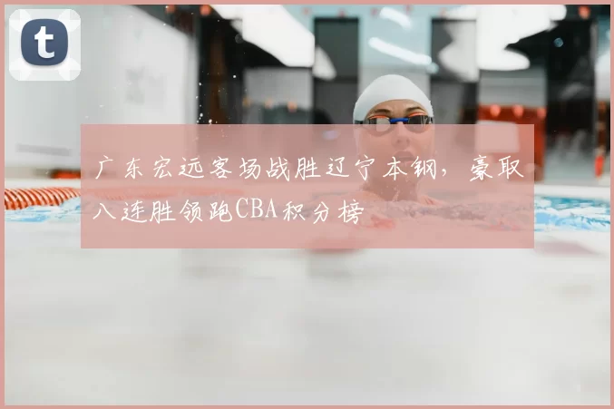 广东宏远客场战胜辽宁本钢,豪取八连胜领跑CBA积分榜