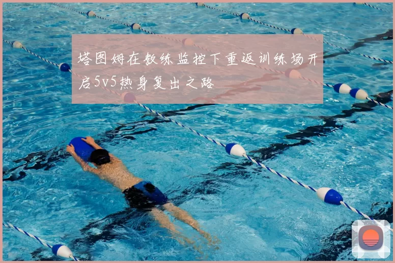 塔图姆在教练监控下重返训练场开启5v5热身复出之路