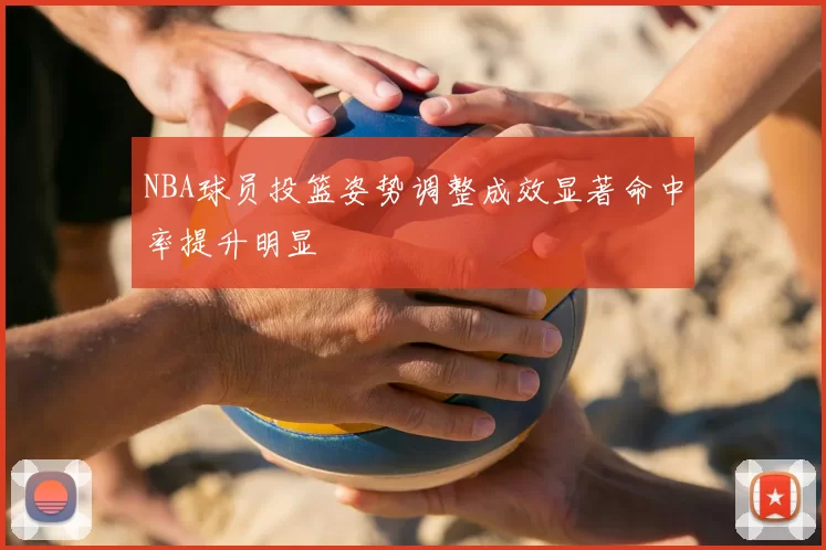 NBA球员投篮姿势调整成效显著命中率提升明显