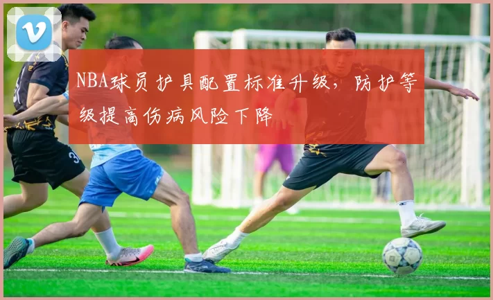 NBA球员护具配置标准升级，防护等级提高伤病风险下降