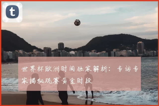 世界杯欧洲时间独家解析:专访专家揭秘观赛黄金时段