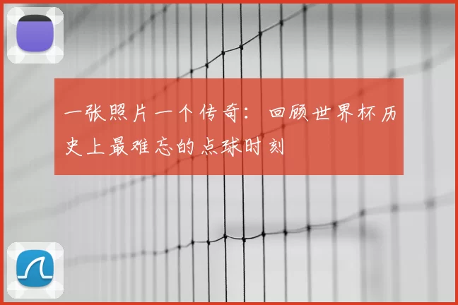 一张照片一个传奇:回顾世界杯历史上最难忘的点球时刻