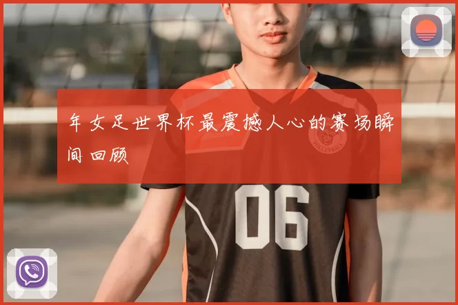 年女足世界杯最震撼人心的赛场瞬间回顾