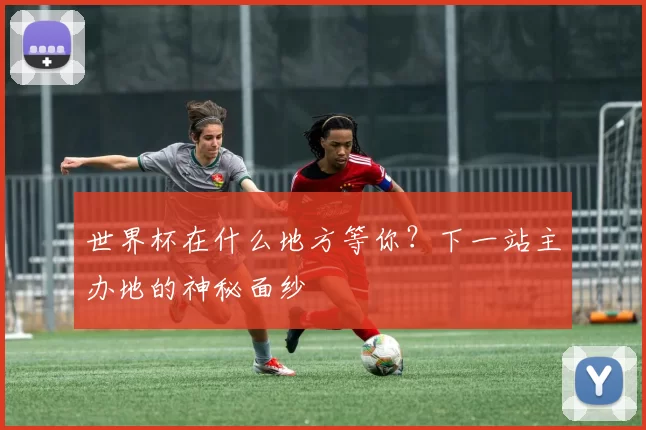 世界杯在什么地方等你？下一站主办地的神秘面纱