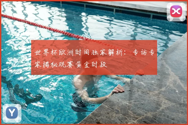 世界杯欧洲时间独家解析:专访专家揭秘观赛黄金时段