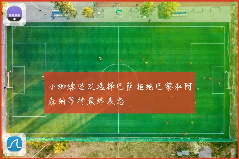 小蜘蛛坚定选择巴萨拒绝巴黎和阿森纳等待最终表态