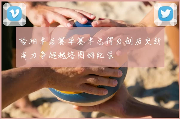 哈珀季后赛单赛季总得分创历史新高力争超越塔图姆纪录