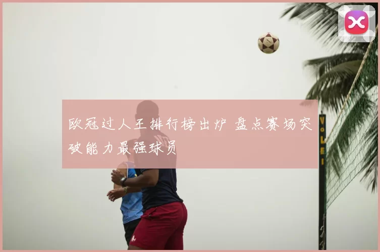 欧冠过人王排行榜出炉 盘点赛场突破能力最强球员