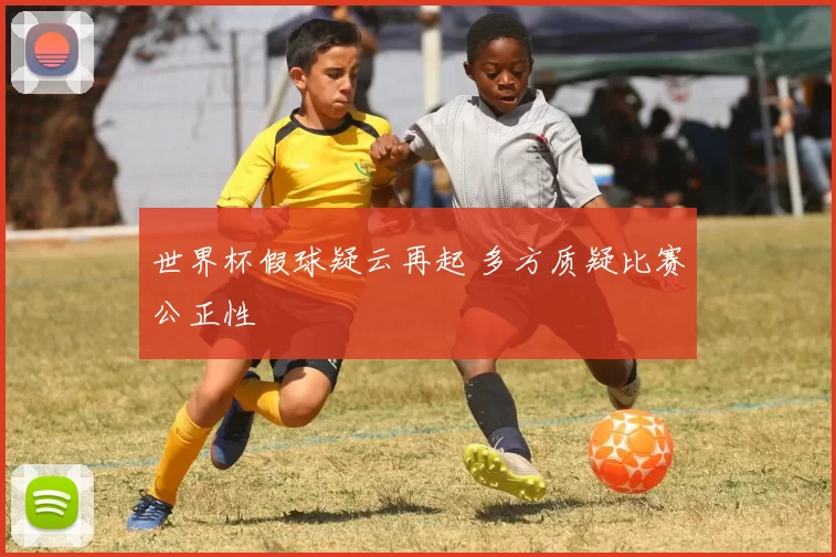 世界杯假球疑云再起 多方质疑比赛公正性