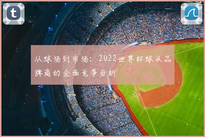 从球场到市场:2022世界杯球衣品牌商的全面竞争分析