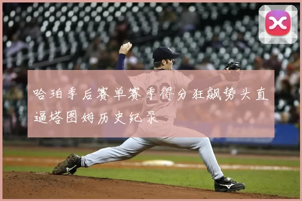 哈珀季后赛单赛季得分狂飙势头直逼塔图姆历史纪录