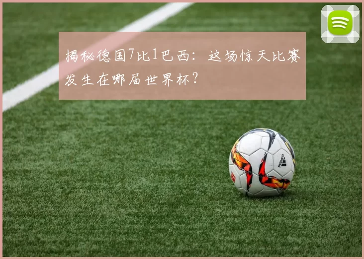揭秘德国7比1巴西:这场惊天比赛发生在哪届世界杯?