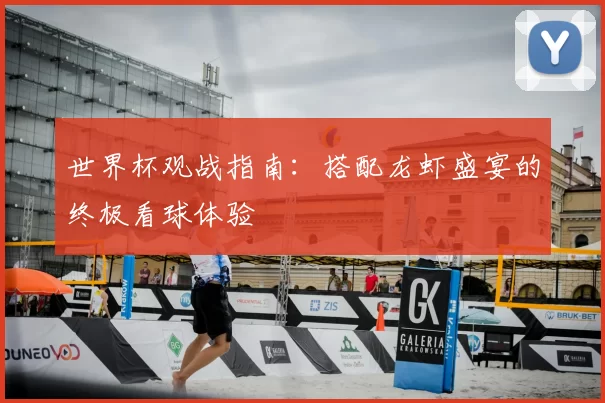 世界杯观战指南:搭配龙虾盛宴的终极看球体验