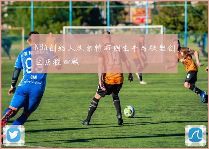 NBA创始人沃尔特布朗生平与联盟创立历程回顾