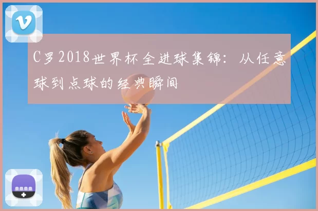 C罗2018世界杯全进球集锦：从任意球到点球的经典瞬间
