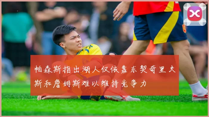 帕森斯指出湖人仅依靠东契奇里夫斯和詹姆斯难以维持竞争力