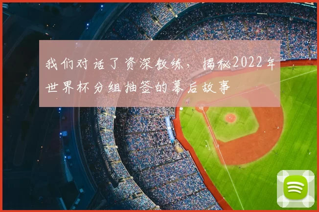 我们对话了资深教练,揭秘2022年世界杯分组抽签的幕后故事