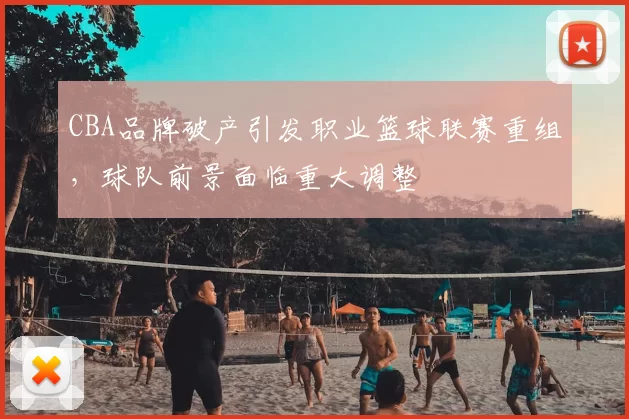 CBA品牌破产引发职业篮球联赛重组，球队前景面临重大调整