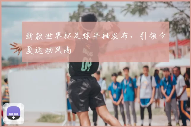 新款世界杯足球半袖发布，引领今夏运动风尚