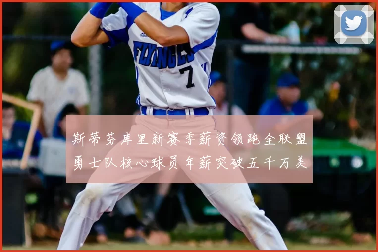 斯蒂芬库里新赛季薪资领跑全联盟勇士队核心球员年薪突破五千万美元