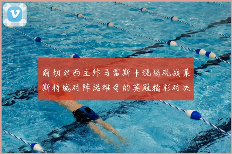 前切尔西主帅马雷斯卡现场观战莱斯特城对阵诺维奇的英冠精彩对决