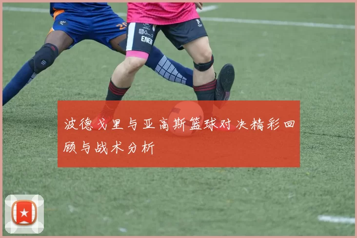 波德戈里与亚高斯篮球对决精彩回顾与战术分析