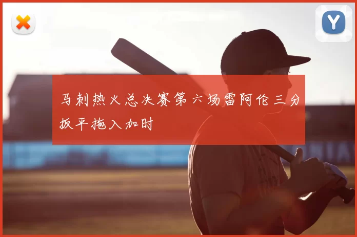 马刺热火总决赛第六场雷阿伦三分扳平拖入加时