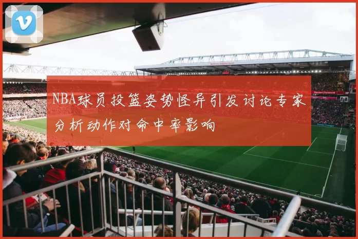 NBA球员投篮姿势怪异引发讨论专家分析动作对命中率影响