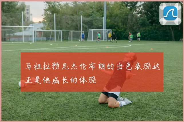 马祖拉预见杰伦布朗的出色表现这正是他成长的体现