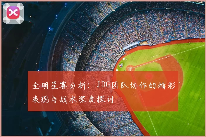 全明星赛分析：JDG团队协作的精彩表现与战术深度探讨