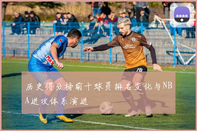 历史得分榜前十球员排名变化与NBA进攻体系演进