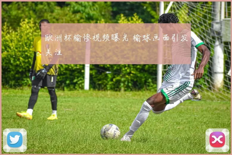 欧洲杯输惨视频曝光 输球画面引发关注