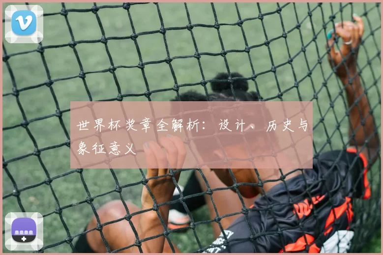世界杯奖章全解析：设计、历史与象征意义