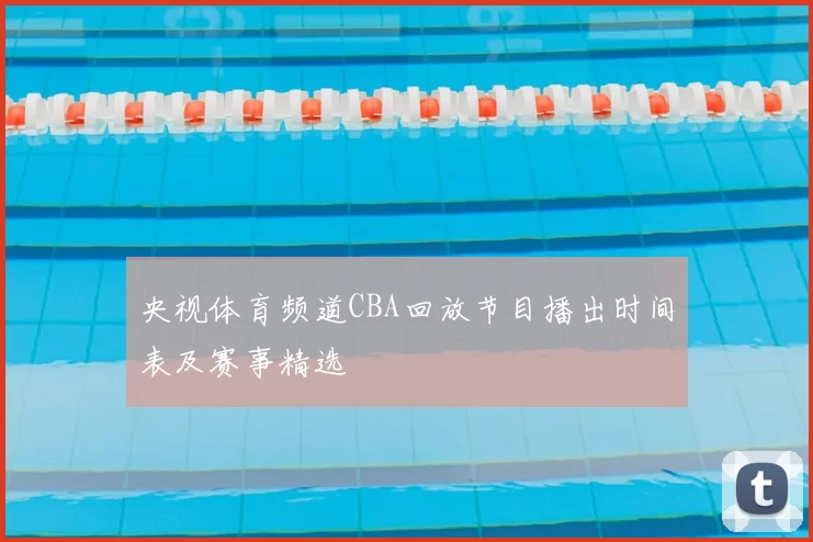 央视体育频道CBA回放节目播出时间表及赛事精选