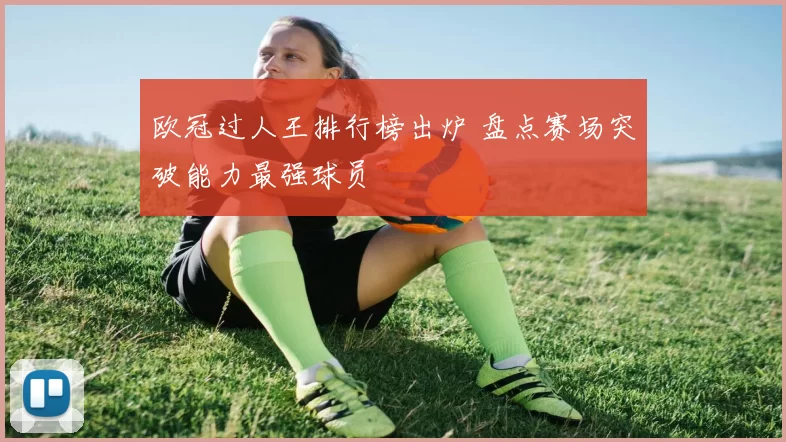 欧冠过人王排行榜出炉 盘点赛场突破能力最强球员