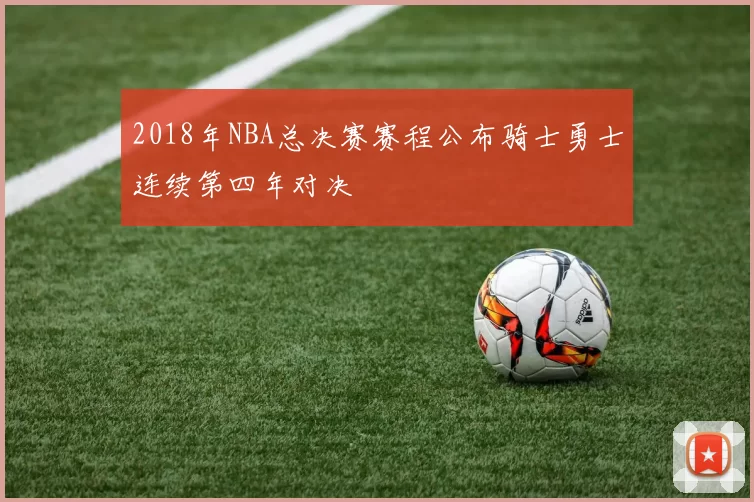 2018年NBA总决赛赛程公布骑士勇士连续第四年对决