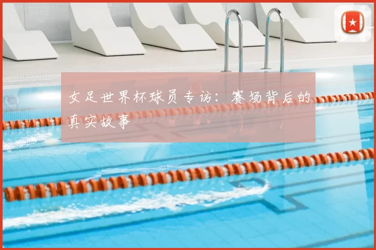 女足世界杯球员专访：赛场背后的真实故事