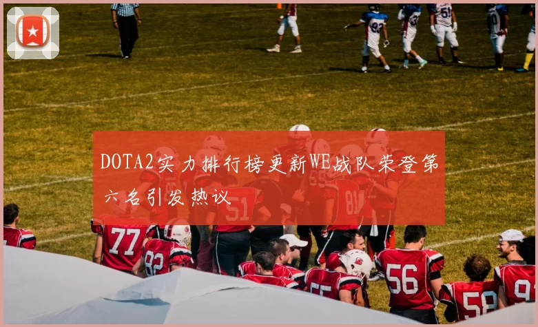 DOTA2实力排行榜更新WE战队荣登第六名引发热议
