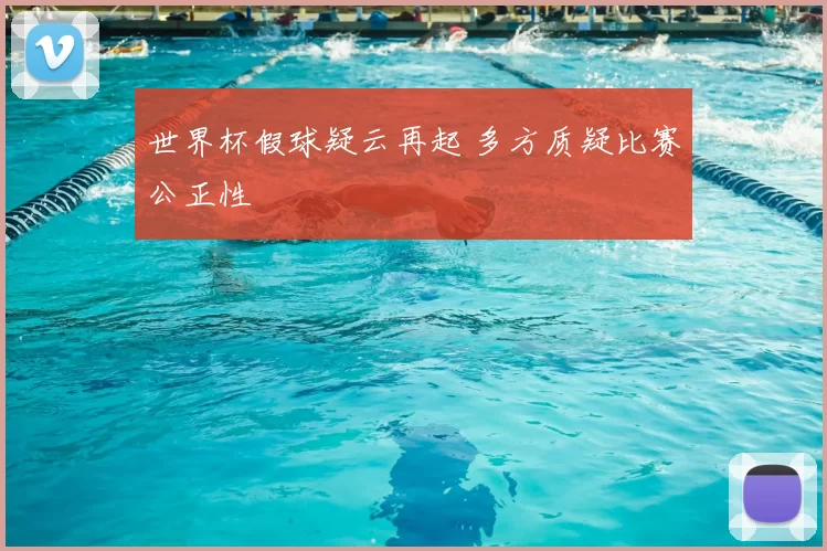 世界杯假球疑云再起 多方质疑比赛公正性
