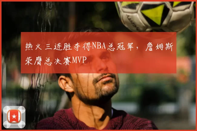 热火三连胜夺得NBA总冠军，詹姆斯荣膺总决赛MVP