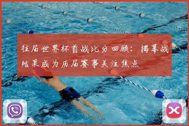 往届世界杯首战比分回顾：揭幕战结果成为历届赛事关注焦点