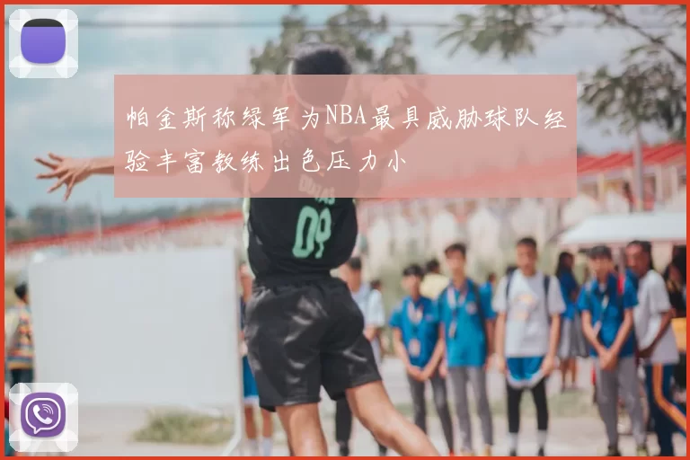 帕金斯称绿军为NBA最具威胁球队经验丰富教练出色压力小