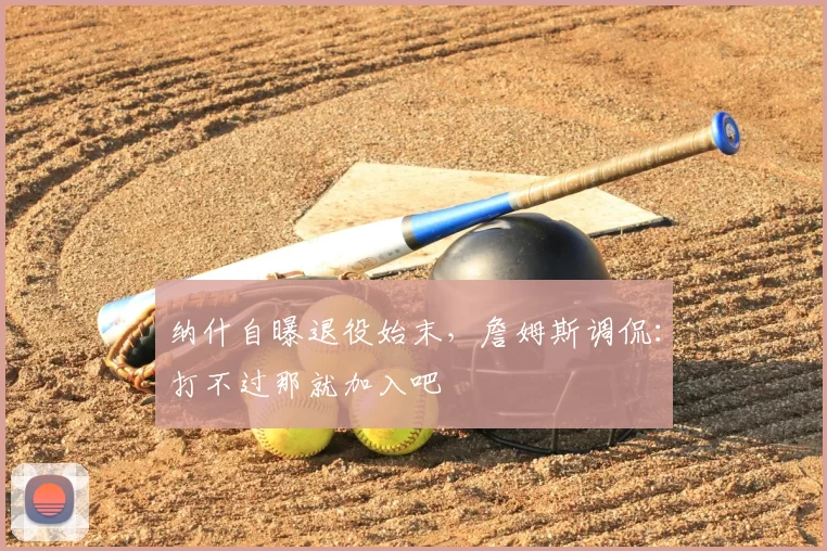 纳什自曝退役始末，詹姆斯调侃：打不过那就加入吧