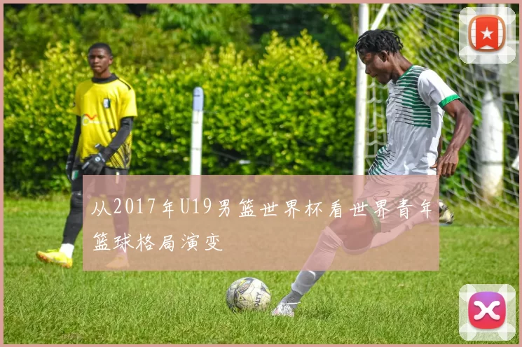 从2017年U19男篮世界杯看世界青年篮球格局演变