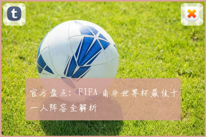 官方盘点:FIFA 南非世界杯最佳十一人阵容全解析
