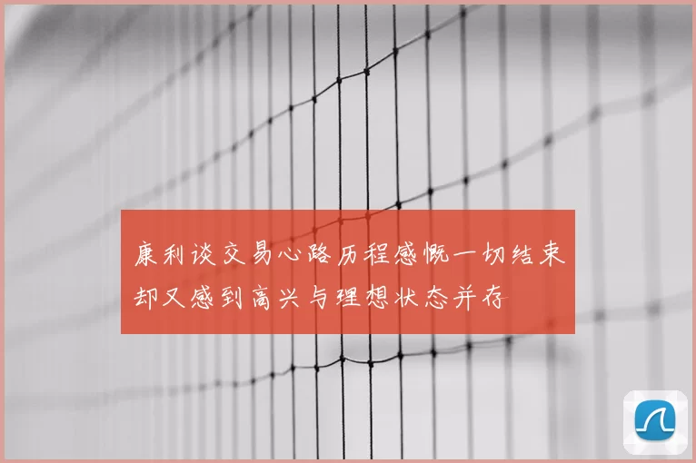 康利谈交易心路历程感慨一切结束却又感到高兴与理想状态并存