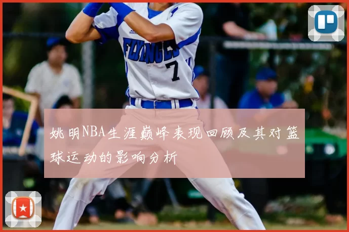 姚明NBA生涯巅峰表现回顾及其对篮球运动的影响分析