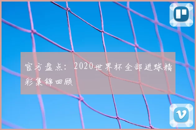 官方盘点：2020世界杯全部进球精彩集锦回顾